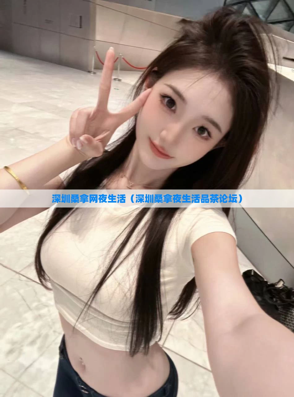 深圳桑拿网夜生活(深圳桑拿夜生活品茶论坛)
