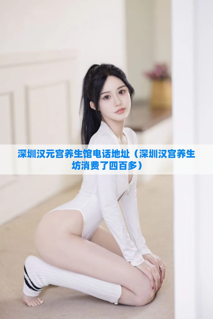 深圳汉元宫养生馆电话地址(深圳汉宫养生坊消费了四百多)