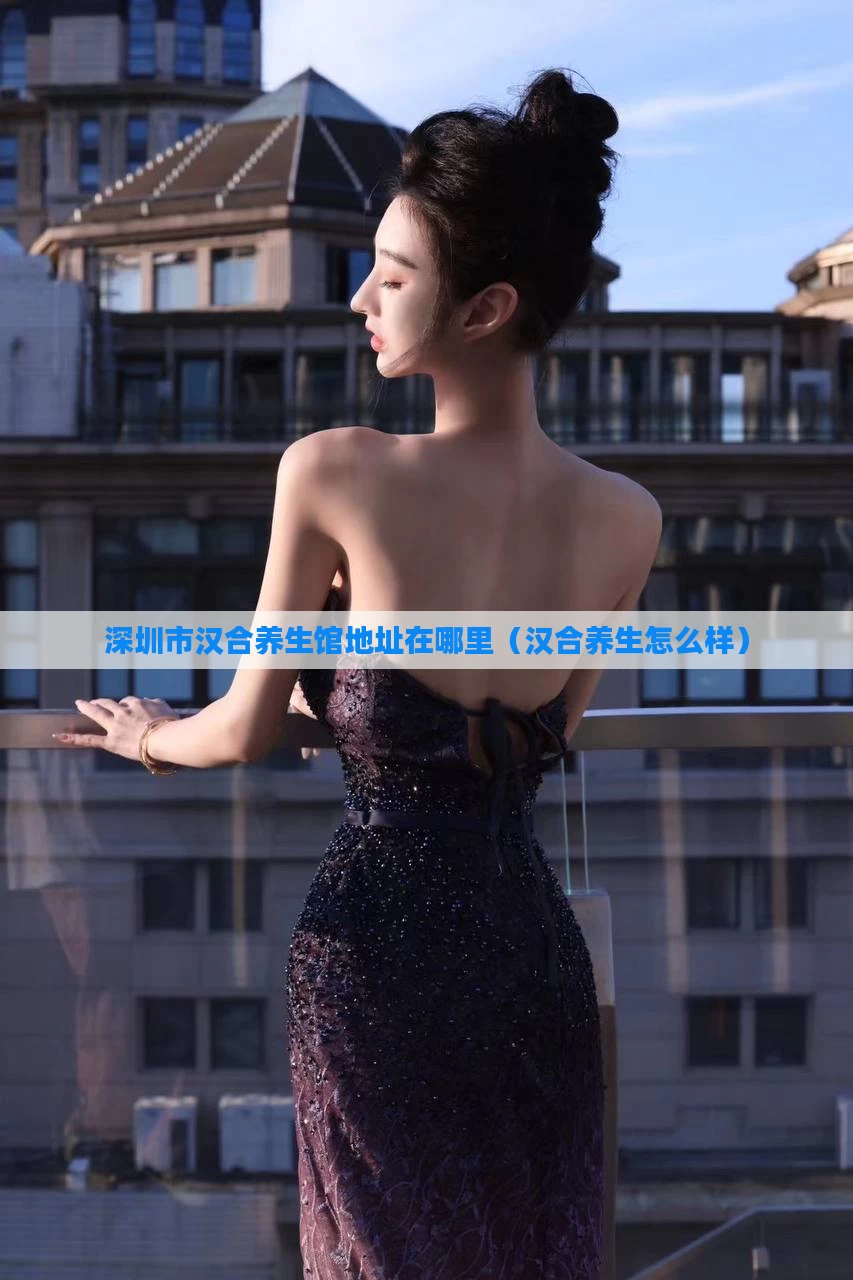 深圳市汉合养生馆地址在哪里(汉合养生怎么样)