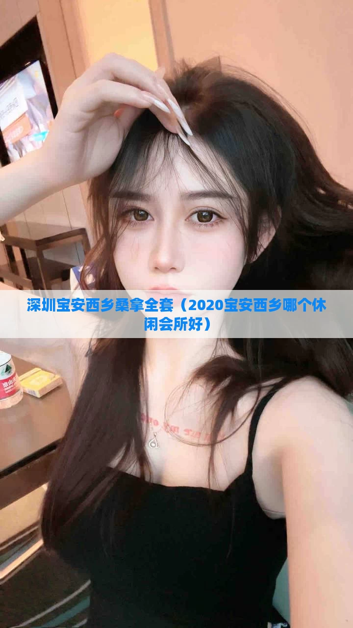 深圳宝安西乡桑拿全套(2020宝安西乡哪个休闲会所好)