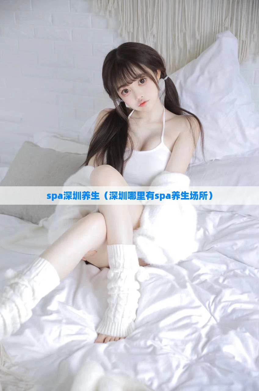 spa深圳养生(深圳哪里有spa养生场所)
