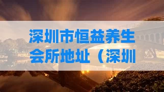 深圳市恒益养生会所地址(深圳恒益科技好吗)
