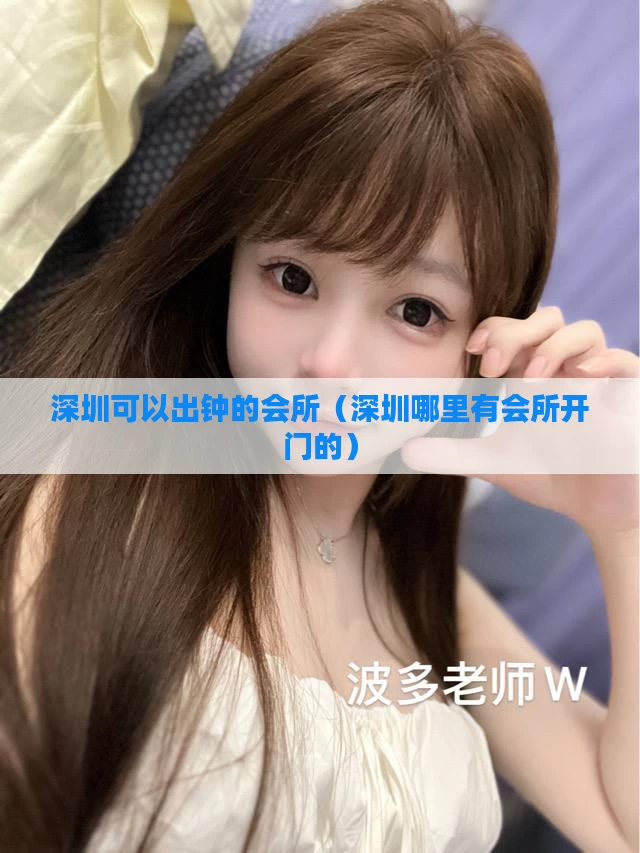 深圳可以出钟的会所(深圳哪里有会所开门的)