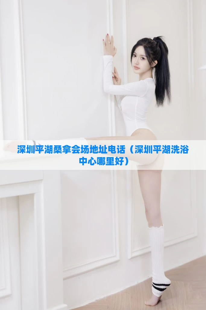 深圳平湖桑拿会场地址电话(深圳平湖洗浴中心哪里好)