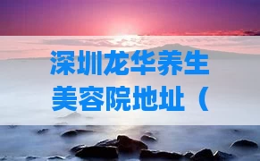 深圳龙华养生美容院地址(深圳龙华spa养生馆推荐)