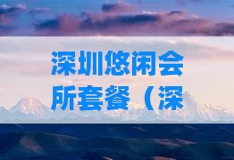 深圳悠闲会所套餐(深圳休闲会所推荐贴吧)