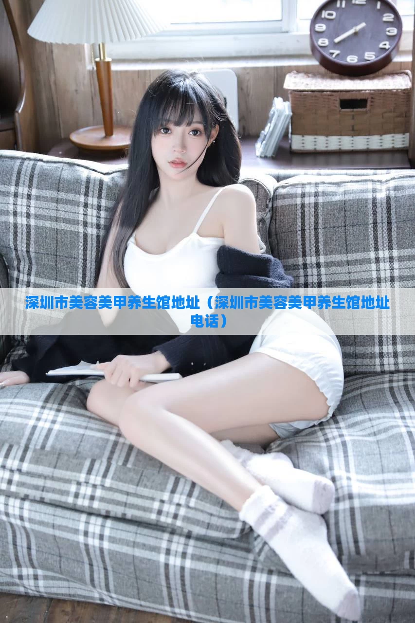 深圳市美容美甲养生馆地址（深圳市美容美甲养生馆地址电话）