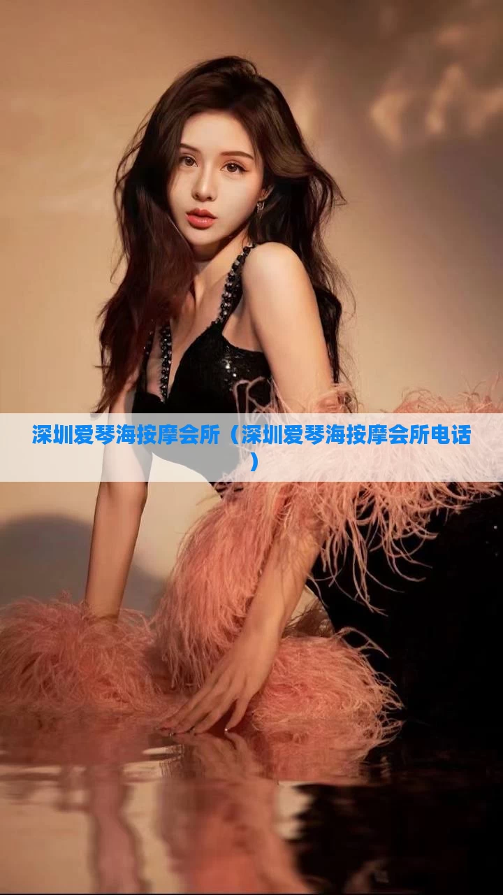 深圳爱琴海按摩会所(深圳爱琴海按摩会所电话)