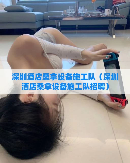 深圳酒店桑拿设备施工队(深圳酒店桑拿设备施工队招聘)