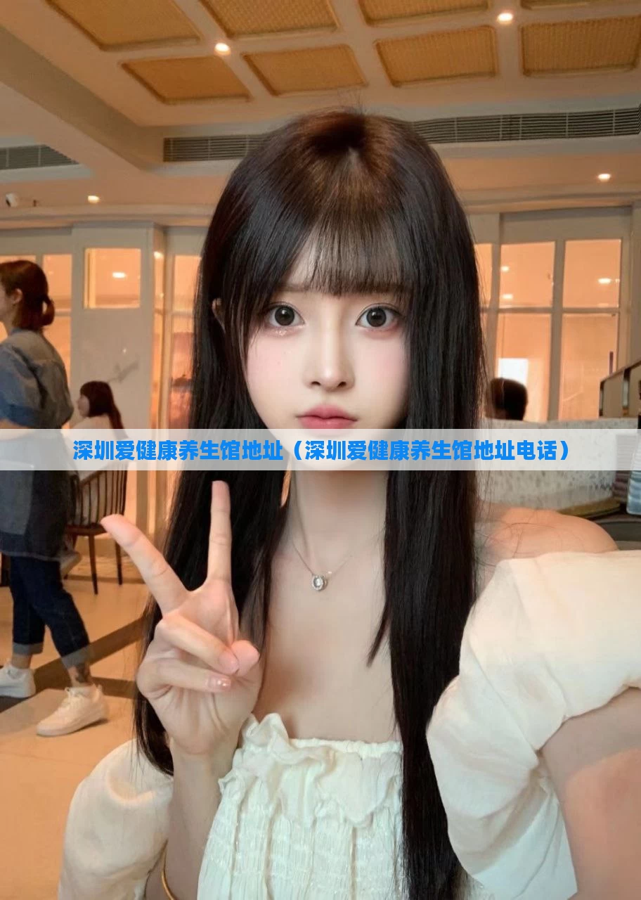 深圳爱健康养生馆地址(深圳爱健康养生馆地址电话)