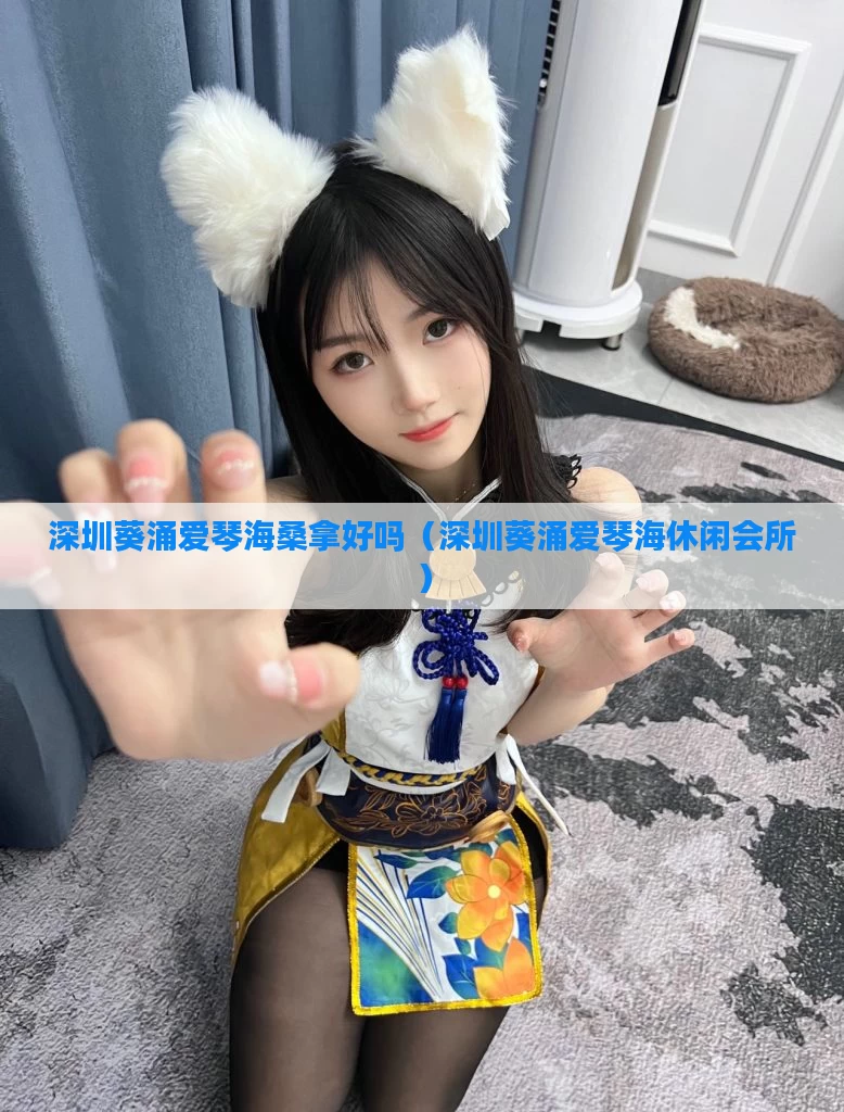 深圳葵涌爱琴海桑拿好吗(深圳葵涌爱琴海休闲会所)