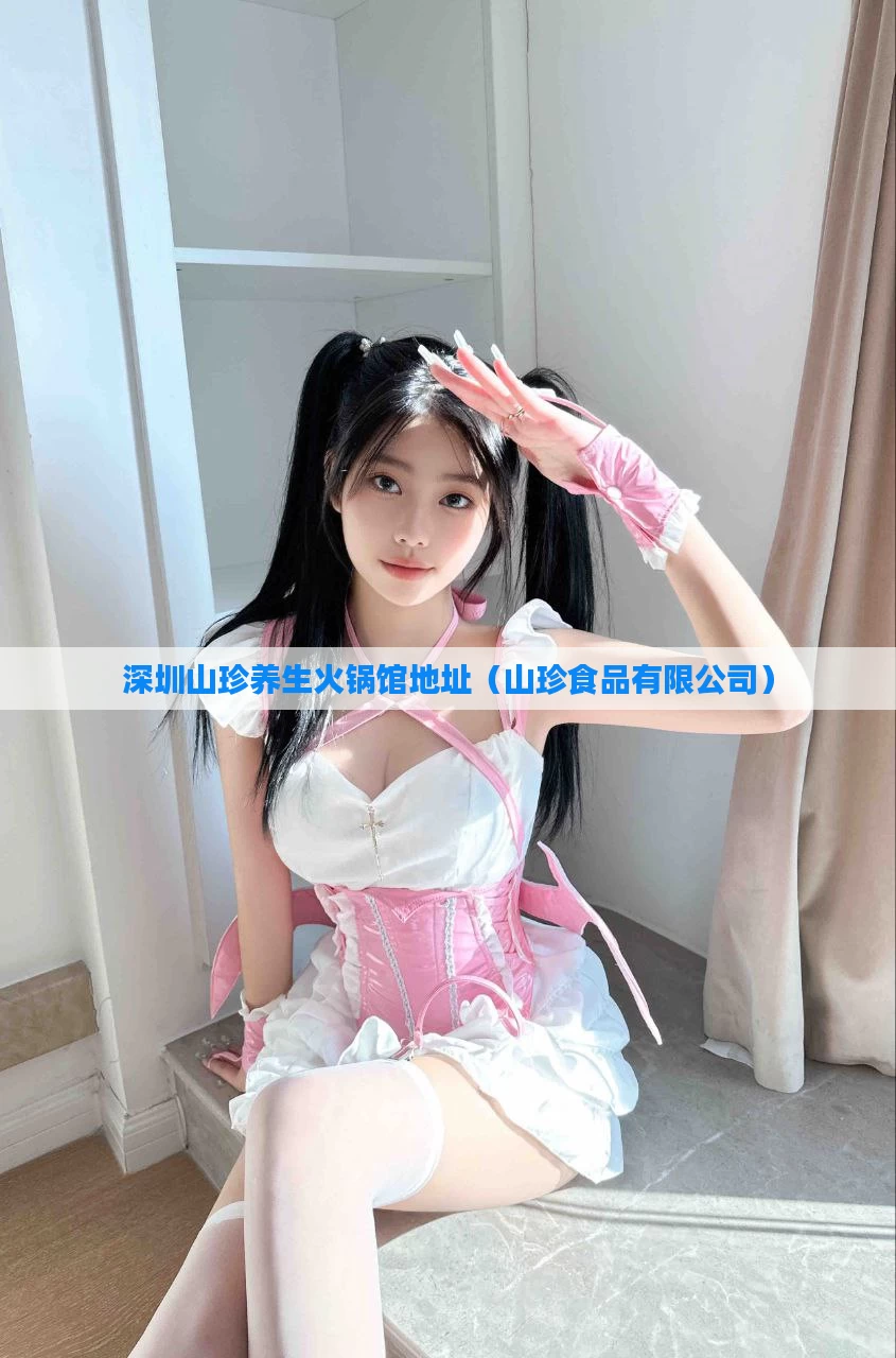 深圳山珍养生火锅馆地址(山珍食品有限公司)