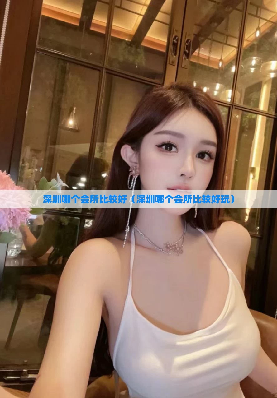 深圳哪个会所比较好（深圳哪个会所比较好玩）