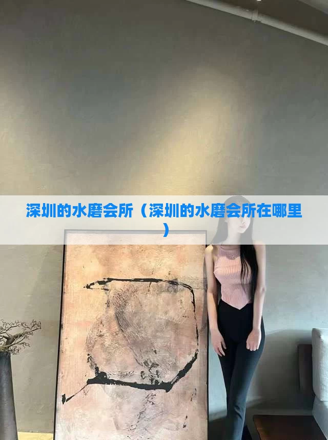 深圳的水磨会所(深圳的水磨会所在哪里)