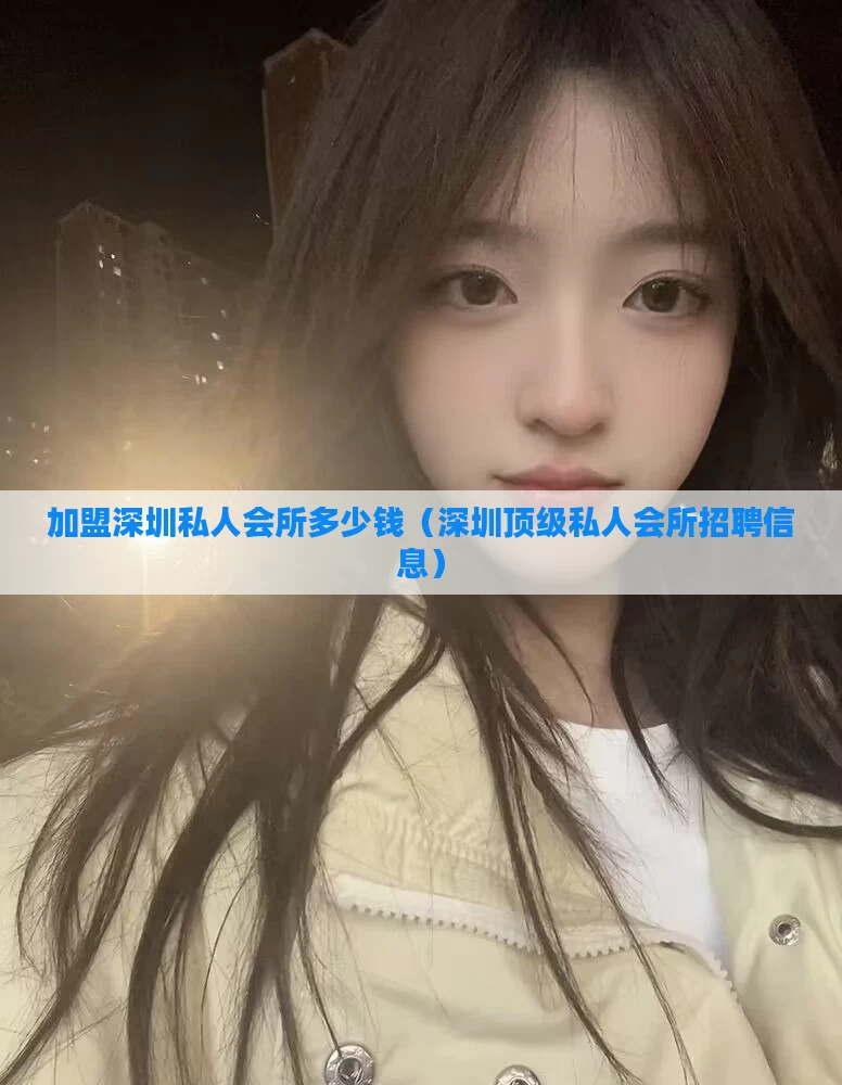 加盟深圳私人会所多少钱(深圳顶级私人会所招聘信息)