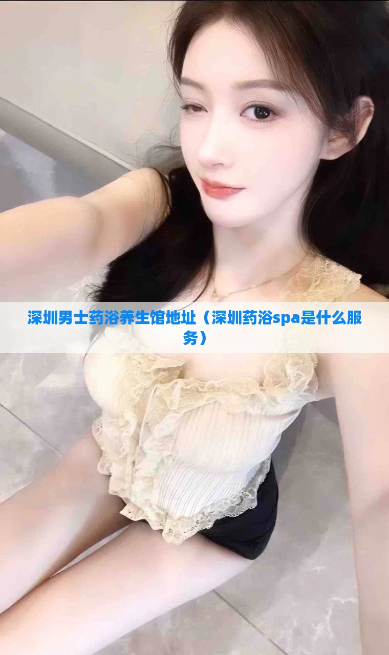 深圳男士药浴养生馆地址(深圳药浴spa是什么服务)