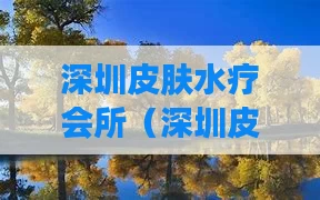 深圳皮肤水疗会所(深圳皮肤水疗会所哪家好)