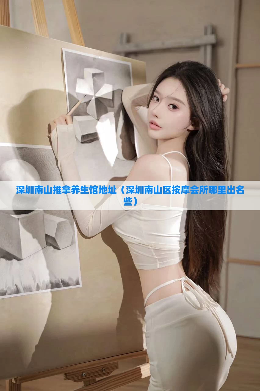 深圳南山推拿养生馆地址(深圳南山区按摩会所哪里出名些)