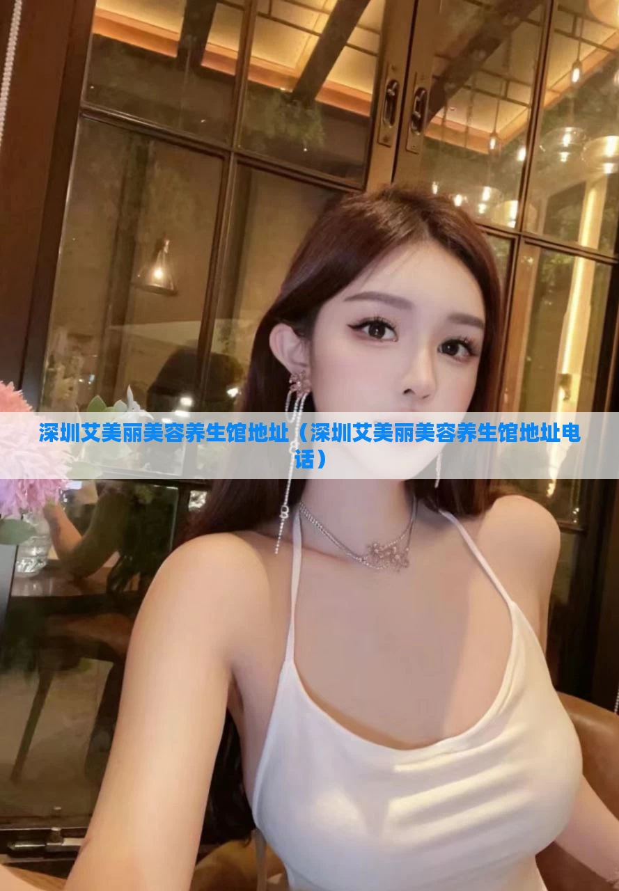 深圳艾美丽美容养生馆地址（深圳艾美丽美容养生馆地址电话）
