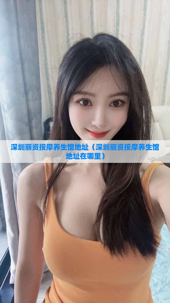 深圳丽资按摩养生馆地址(深圳丽资按摩养生馆地址在哪里)