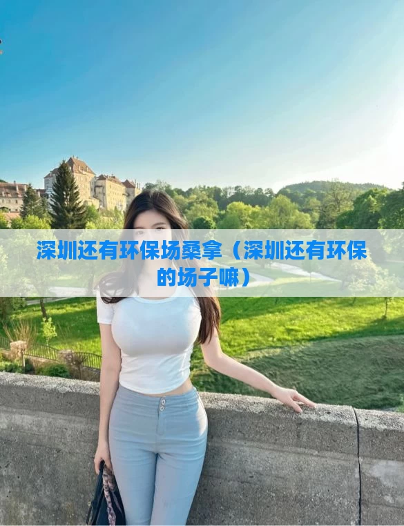 深圳还有环保场桑拿（深圳还有环保的场子嘛）