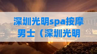 深圳光明spa按摩男士(深圳光明spa按摩男士怎么样)