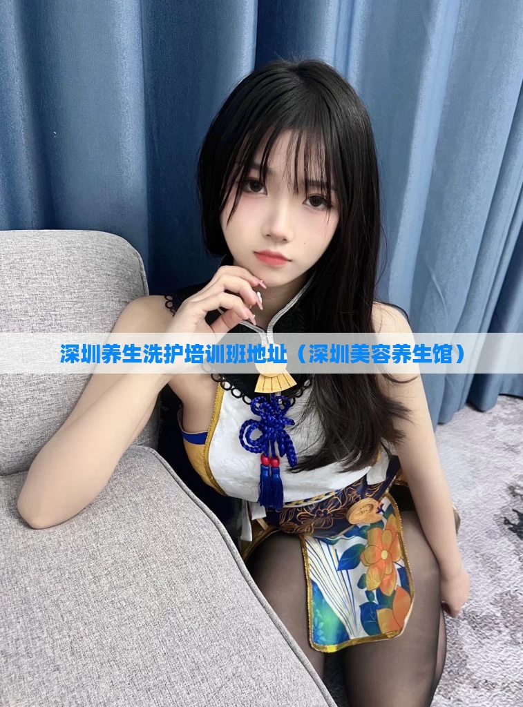 深圳养生洗护培训班地址(深圳美容养生馆)