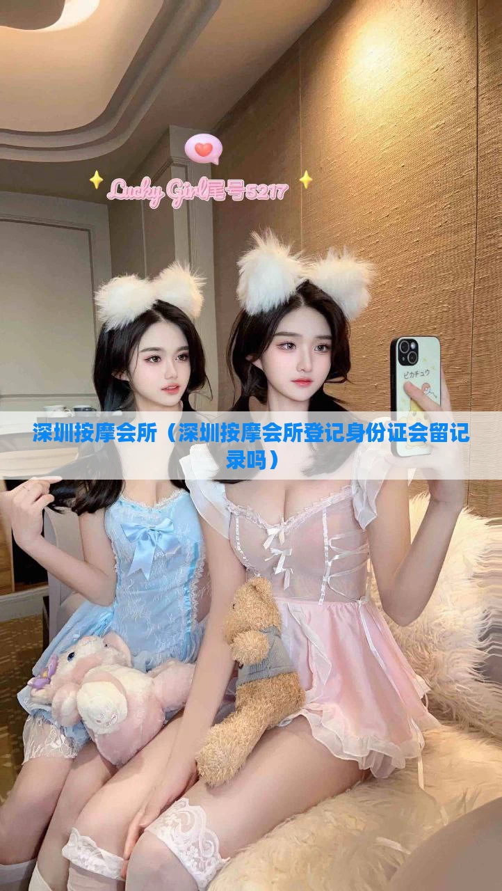 深圳按摩会所（深圳按摩会所登记身份证会留记录吗）