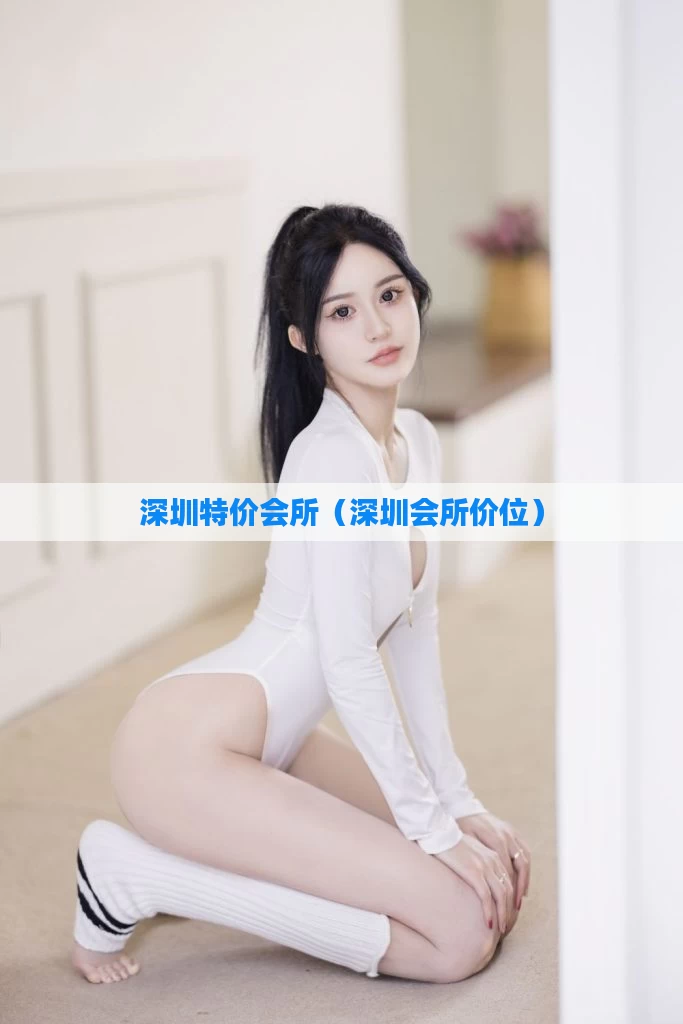 深圳特价会所（深圳会所价位）