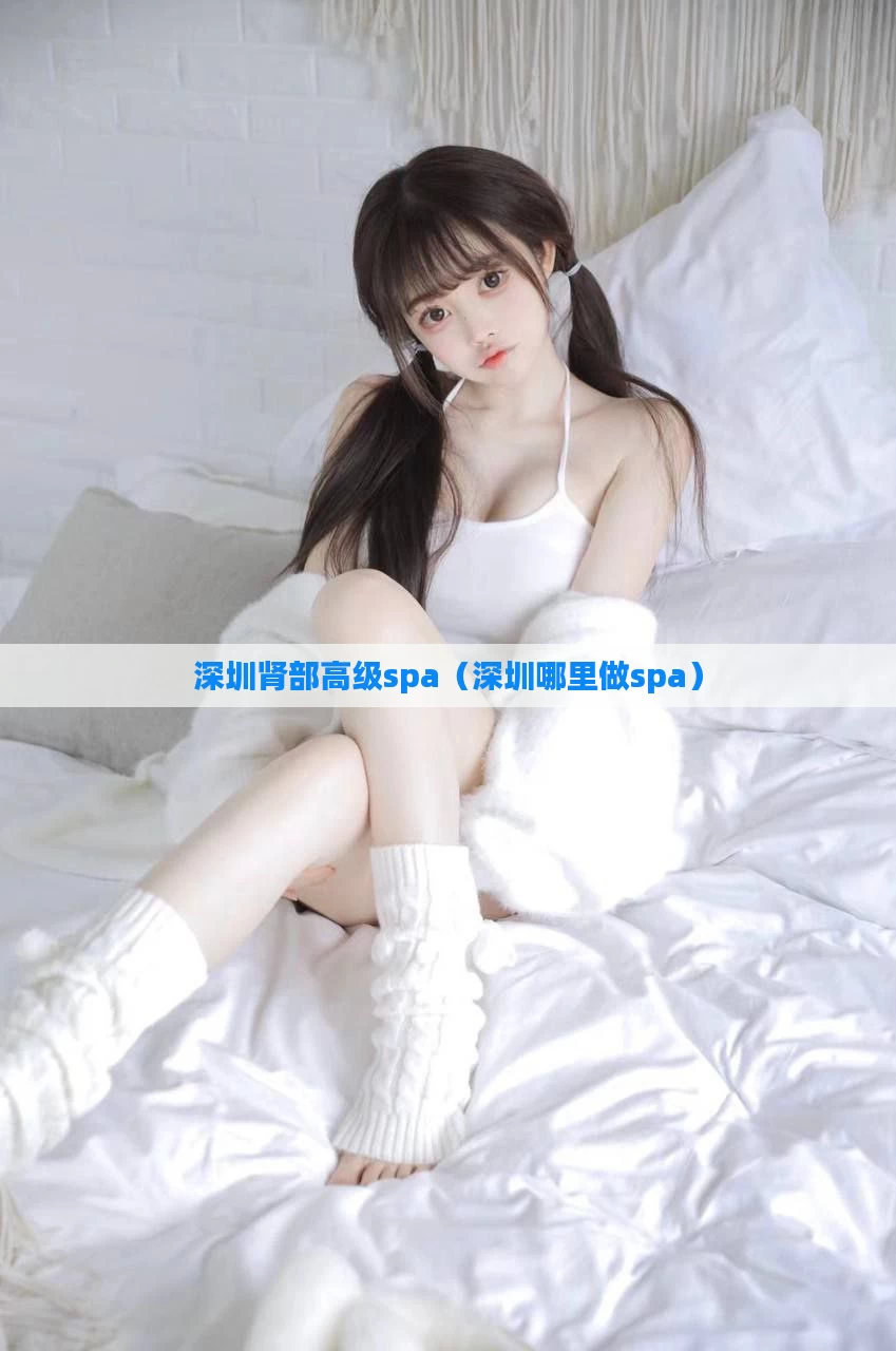 深圳肾部高级spa（深圳哪里做spa）