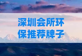 深圳会所环保推荐牌子(深圳龙岗休闲会所那里有环保)