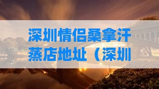 深圳情侣桑拿汗蒸店地址(深圳适合情侣去的水疗)