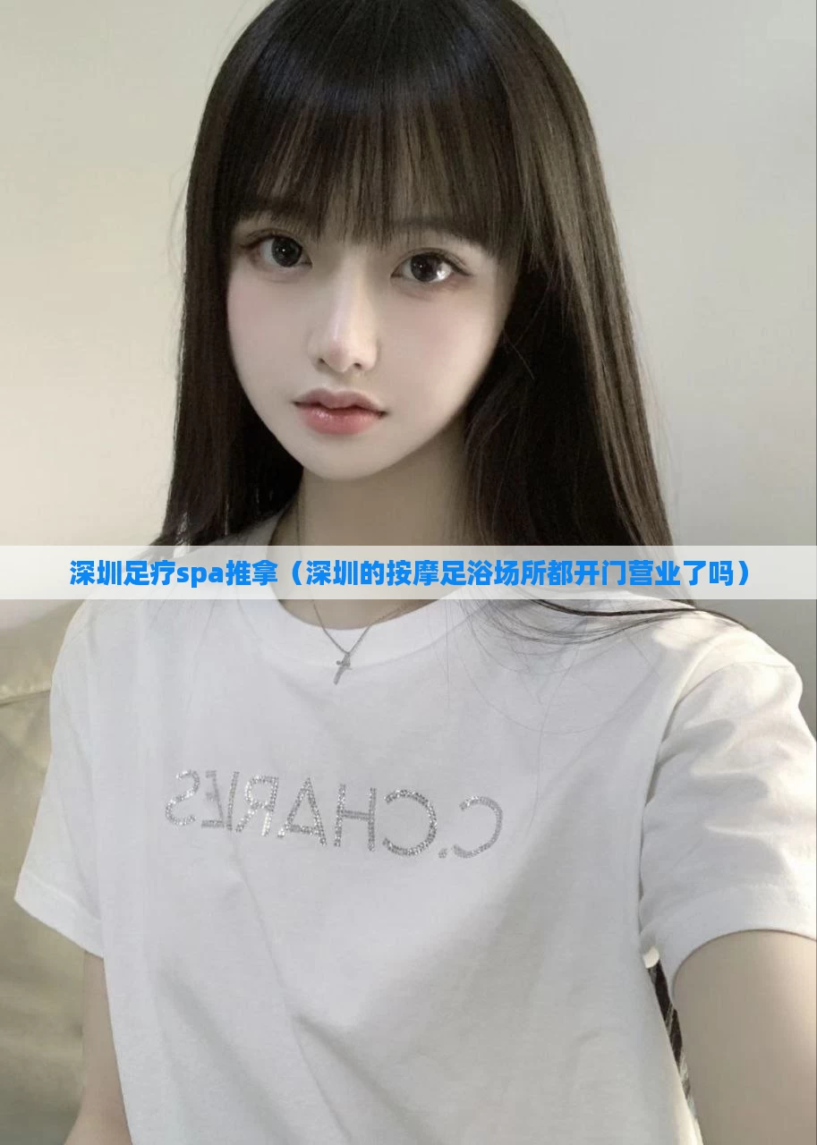 深圳足疗spa推拿(深圳的按摩足浴场所都开门营业了吗)