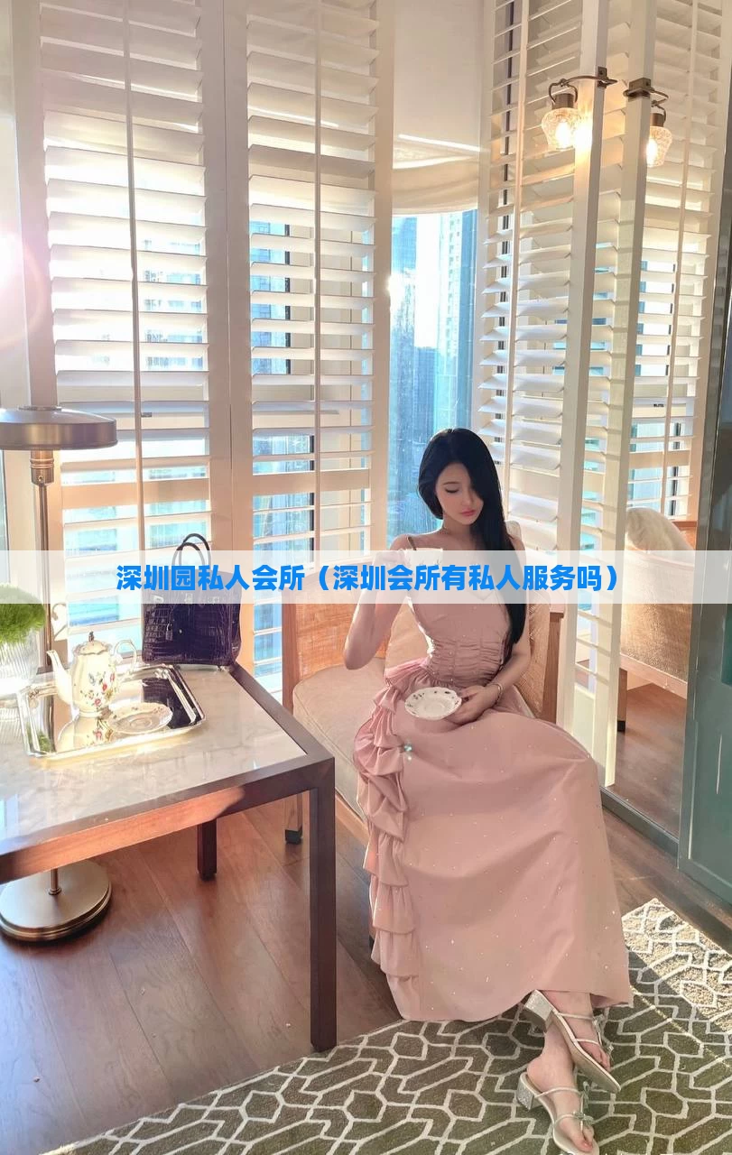 深圳园私人会所(深圳会所有私人服务吗)
