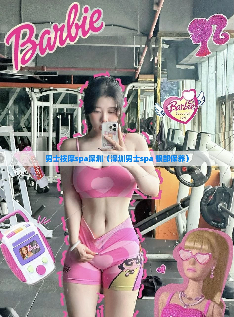男士按摩spa深圳（深圳男士spa 根部保养）