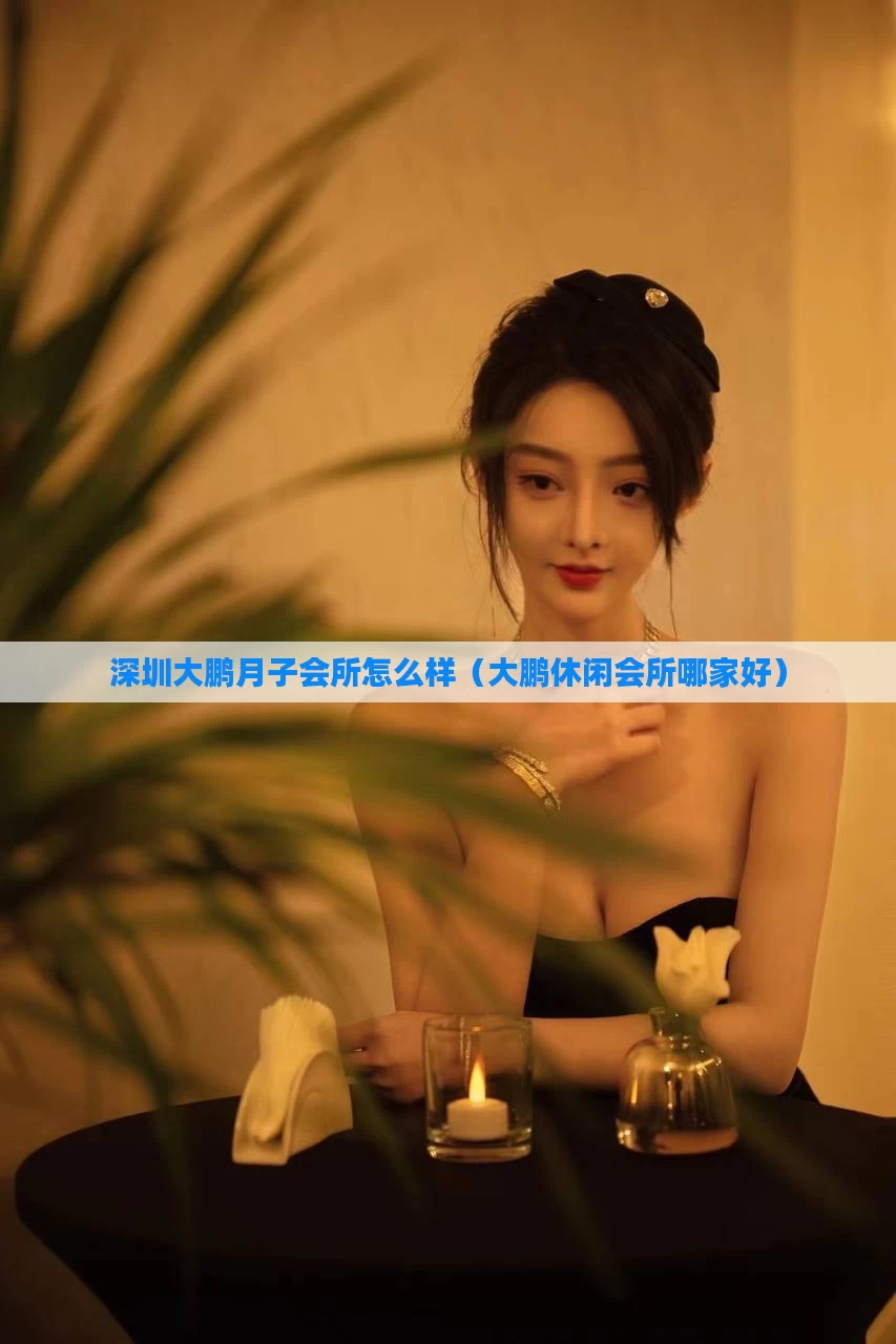 深圳大鹏月子会所怎么样(大鹏休闲会所哪家好)
