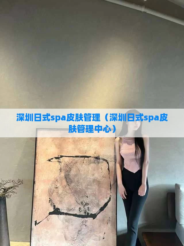 深圳日式spa皮肤管理(深圳日式spa皮肤管理中心)