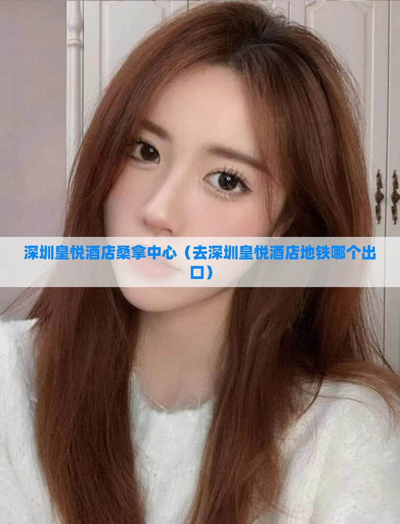 深圳皇悦酒店桑拿中心（去深圳皇悦酒店地铁哪个出口）