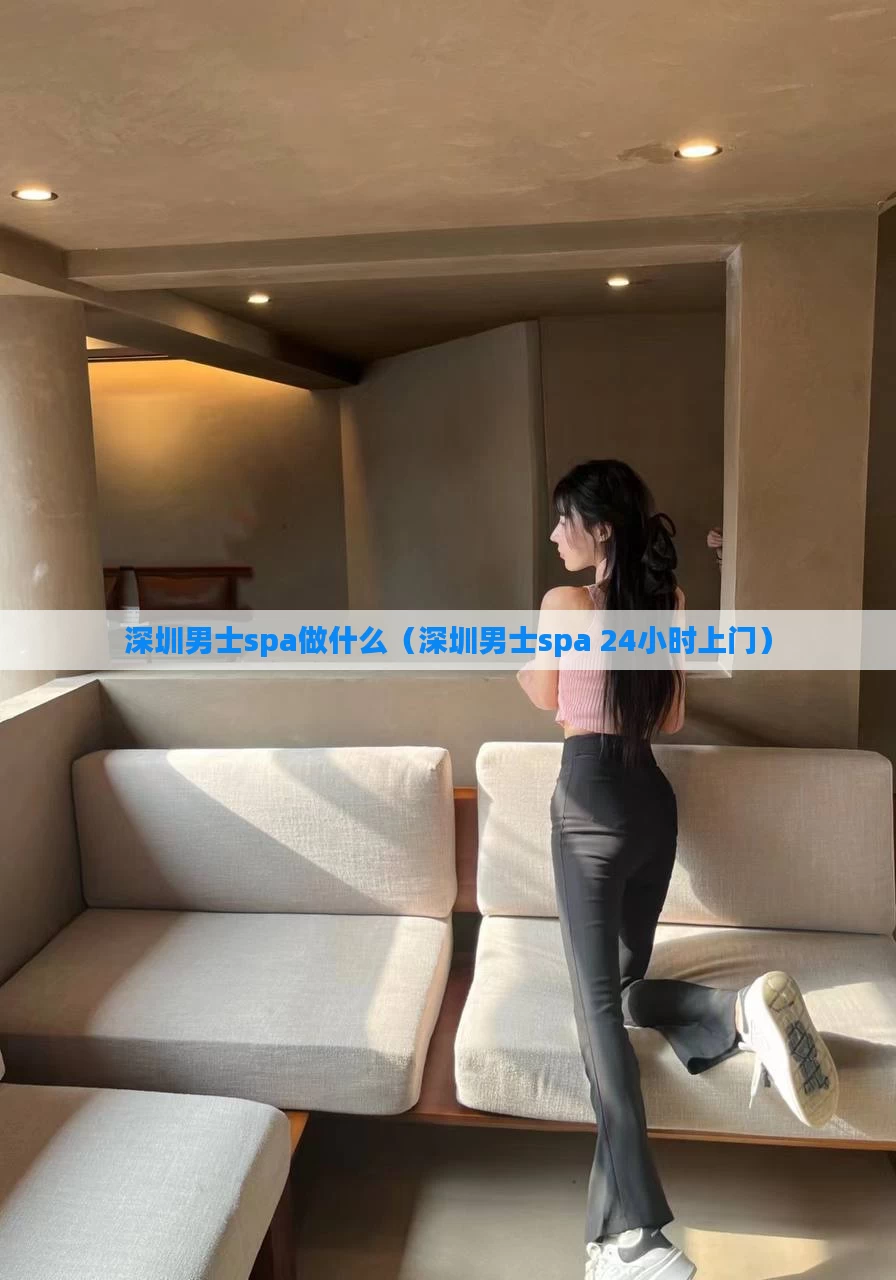 深圳男士spa做什么(深圳男士spa 24小时上门)