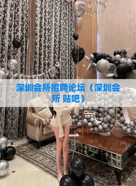 深圳会所招聘论坛（深圳会所 贴吧）