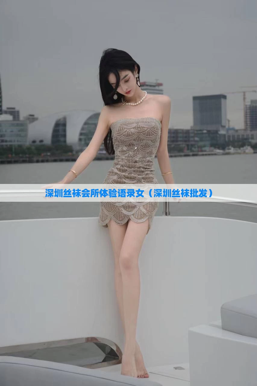 深圳丝袜会所体验语录女（深圳丝袜批发）