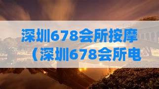 深圳678会所按摩（深圳678会所电话）