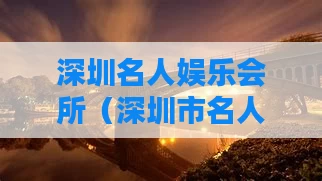 深圳名人娱乐会所（深圳市名人有限公司）