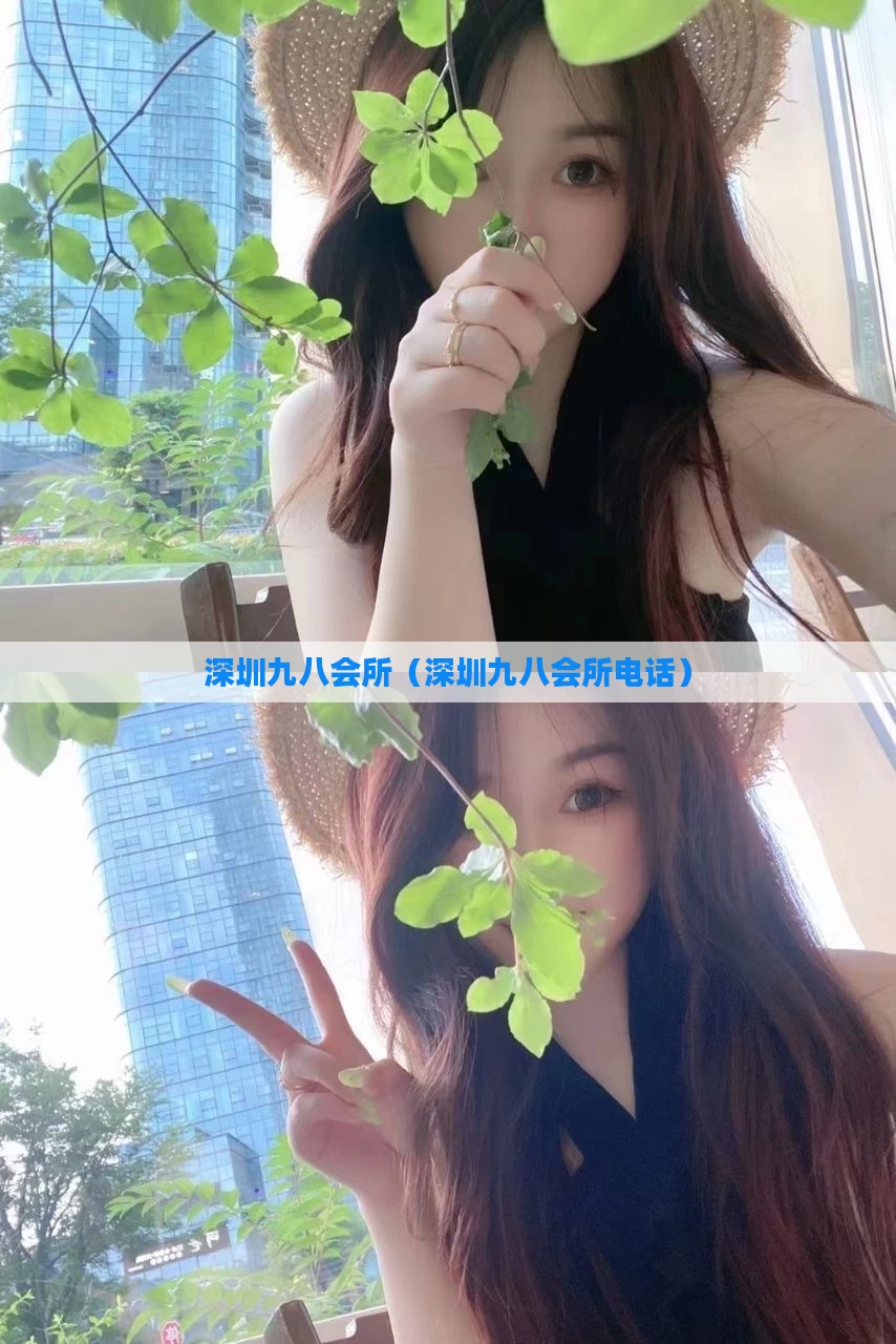 深圳九八会所（深圳九八会所电话）