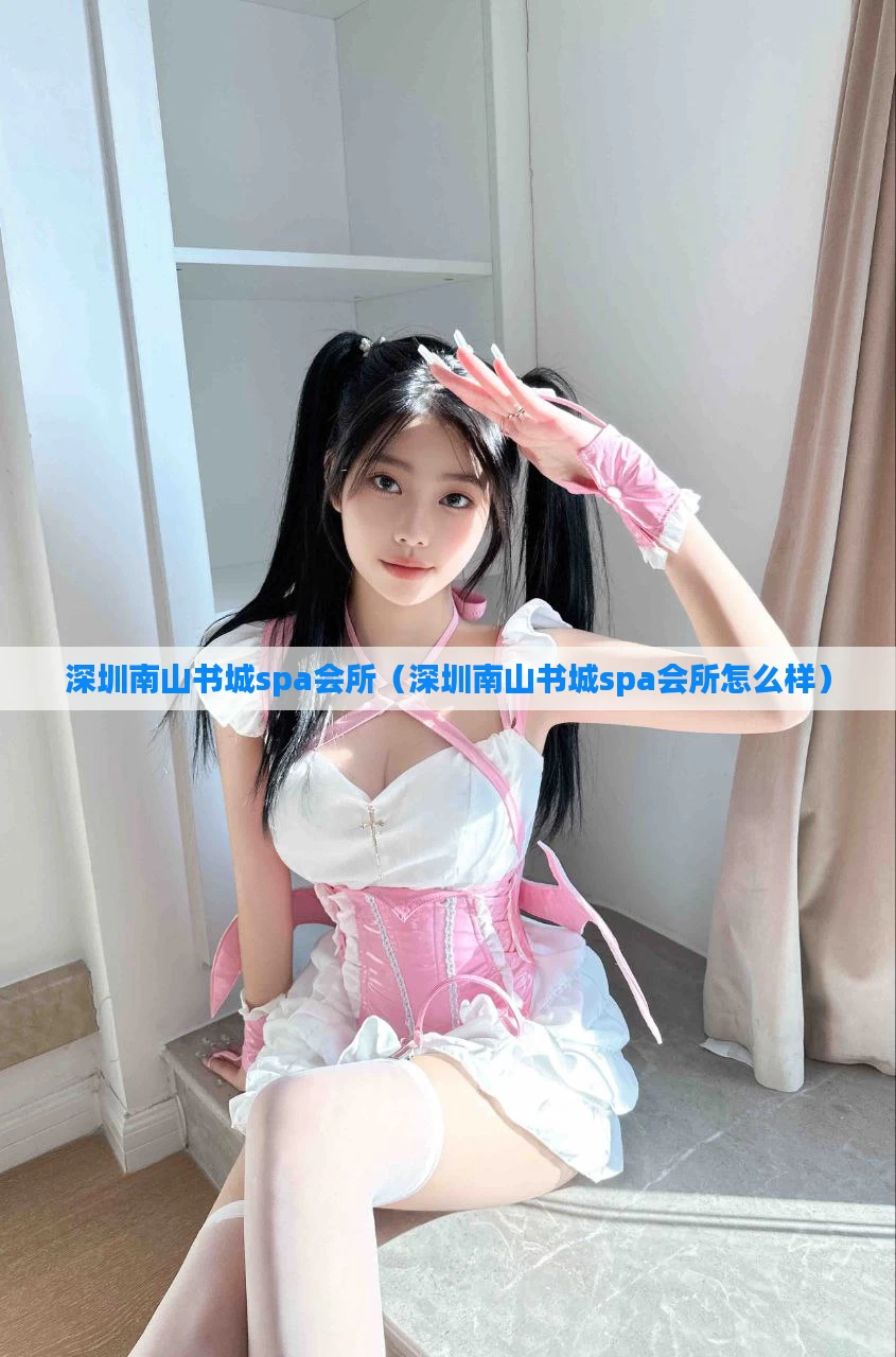 深圳南山书城spa会所（深圳南山书城spa会所怎么样）