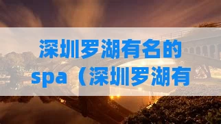 深圳罗湖有名的spa（深圳罗湖有名的小吃街）