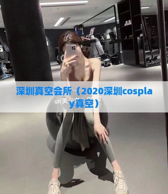 深圳真空会所（2020深圳cosplay真空）