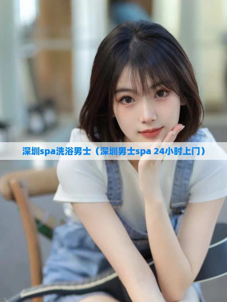 深圳spa洗浴男士（深圳男士spa 24小时上门）