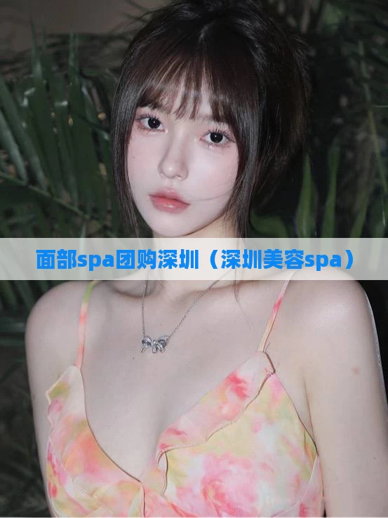 面部spa团购深圳（深圳美容spa）