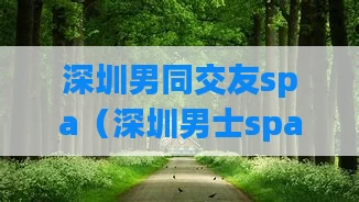 深圳男同交友spa（深圳男士spa攻略）